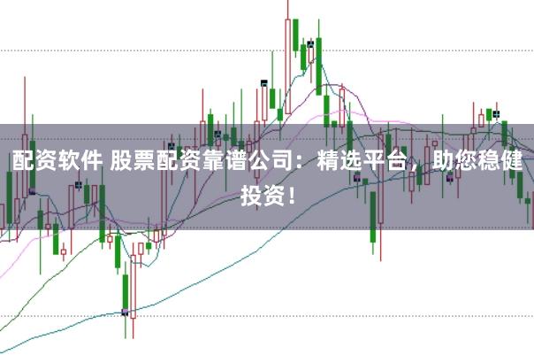 配资软件 股票配资靠谱公司：精选平台，助您稳健投资！