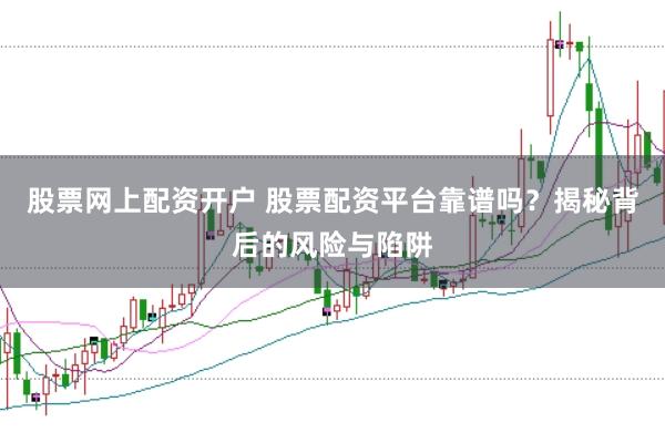 股票网上配资开户 股票配资平台靠谱吗？揭秘背后的风险与陷阱