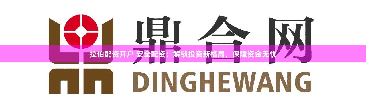 拉伯配资开户 安全配资：解锁投资新格局，保障资金无忧
