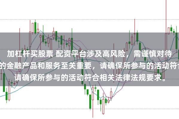 加杠杆买股票 配资平台涉及高风险，需谨慎对待。在中国，选择合法的金融产品和服务至关重要，请确保所参与的活动符合相关法律法规要求。