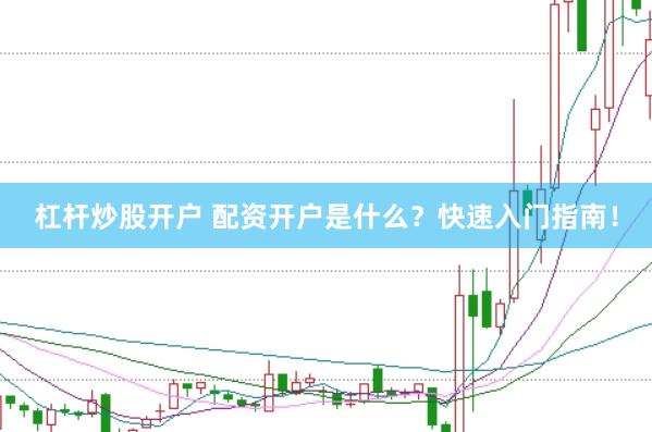杠杆炒股开户 配资开户是什么？快速入门指南！