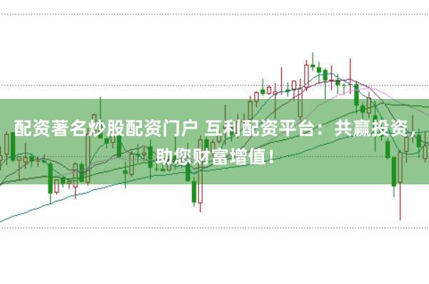 配资著名炒股配资门户 互利配资平台：共赢投资，助您财富增值！
