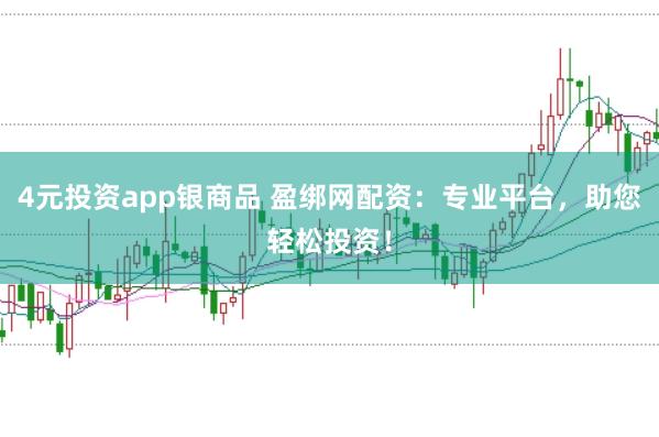 4元投资app银商品 盈绑网配资：专业平台，助您轻松投资！