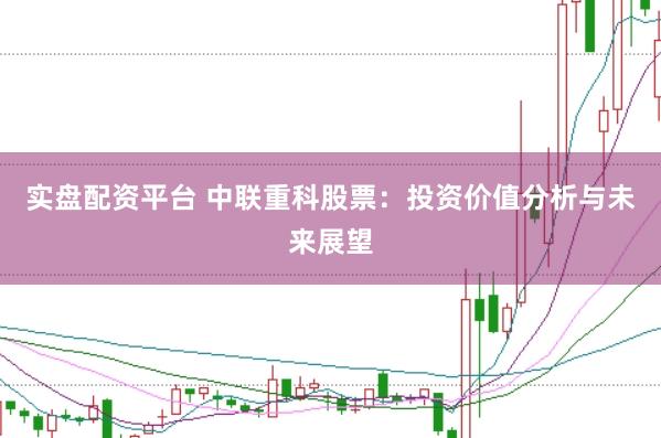 实盘配资平台 中联重科股票：投资价值分析与未来展望