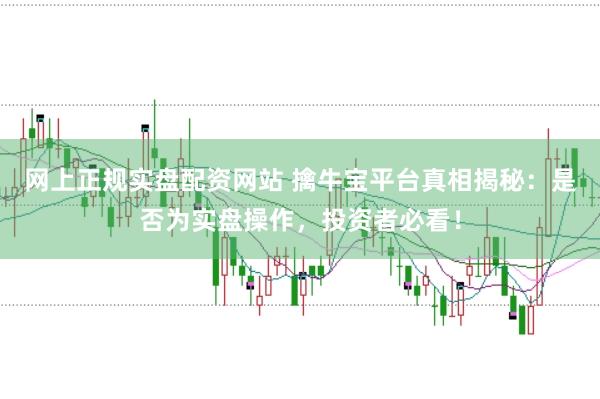 网上正规实盘配资网站 擒牛宝平台真相揭秘：是否为实盘操作，投资者必看！