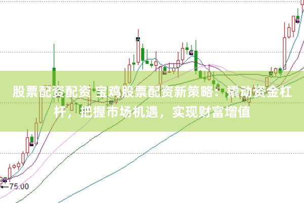 股票配资配资 宝鸡股票配资新策略：撬动资金杠杆，把握市场机遇，实现财富增值