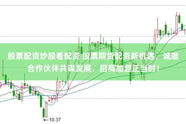 股票配资炒股看配资 股票期货配资新机遇，诚邀合作伙伴共谋发展，招商加盟正当时！