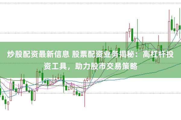 炒股配资最新信息 股票配资业务揭秘：高杠杆投资工具，助力股市交易策略