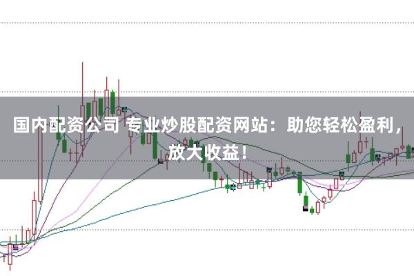 国内配资公司 专业炒股配资网站：助您轻松盈利，放大收益！