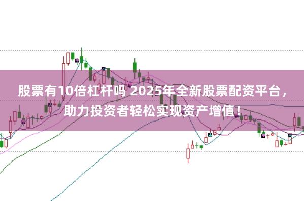 股票有10倍杠杆吗 2025年全新股票配资平台，助力投资者轻松实现资产增值！