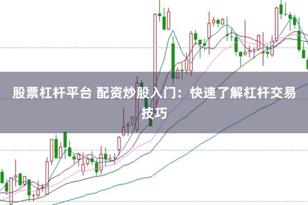 股票杠杆平台 配资炒股入门：快速了解杠杆交易技巧