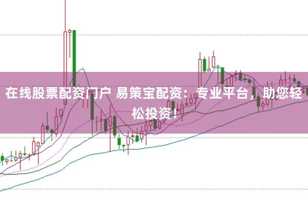 在线股票配资门户 易策宝配资：专业平台，助您轻松投资！