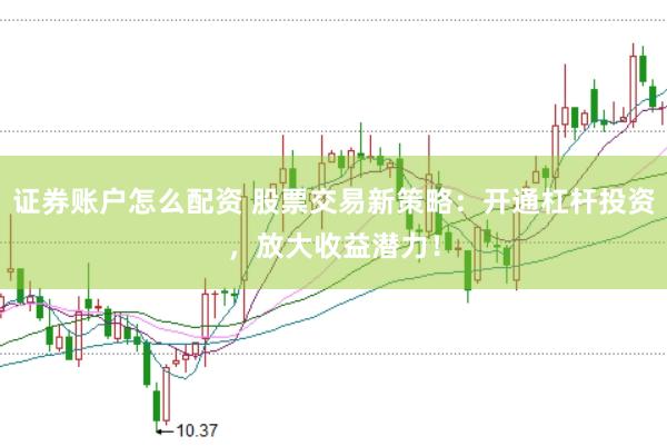 证券账户怎么配资 股票交易新策略：开通杠杆投资，放大收益潜力！