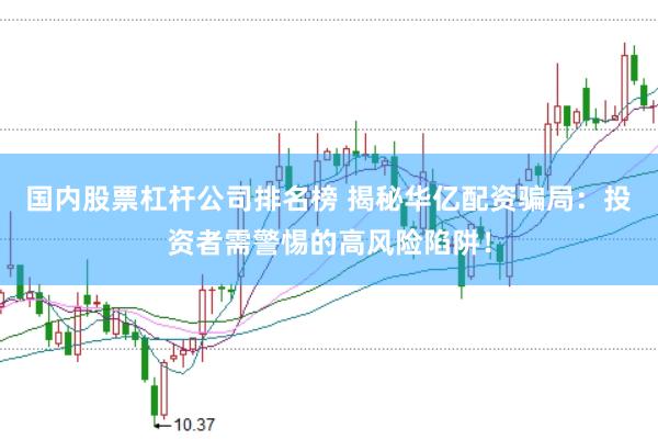 国内股票杠杆公司排名榜 揭秘华亿配资骗局：投资者需警惕的高风险陷阱！