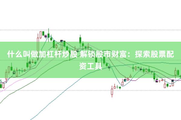 什么叫做加杠杆炒股 解锁股市财富：探索股票配资工具