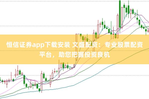 恒信证券app下载安装 文盛配资：专业股票配资平台，助您把握投资良机