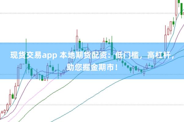 现货交易app 本地期货配资：低门槛，高杠杆，助您掘金期市！