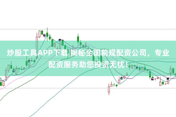 炒股工具APP下载 揭秘全国前规配资公司，专业配资服务助您投资无忧！
