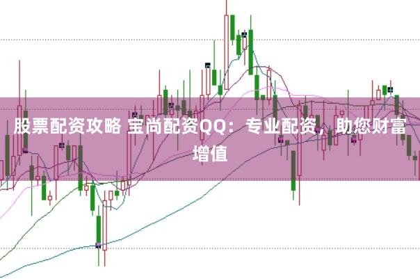 股票配资攻略 宝尚配资QQ：专业配资，助您财富增值