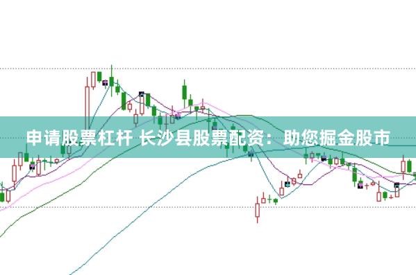 申请股票杠杆 长沙县股票配资：助您掘金股市