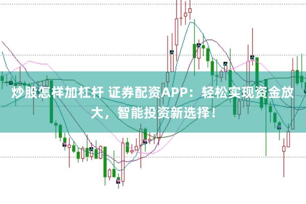 炒股怎样加杠杆 证券配资APP：轻松实现资金放大，智能投资新选择！