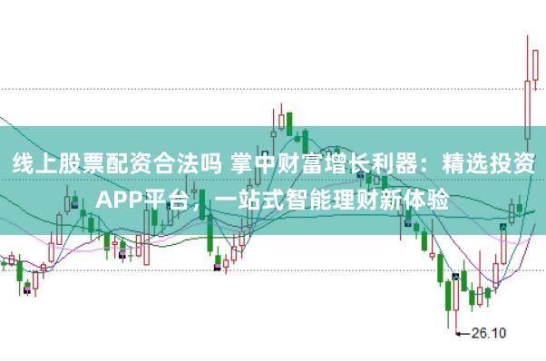 线上股票配资合法吗 掌中财富增长利器：精选投资APP平台，一站式智能理财新体验
