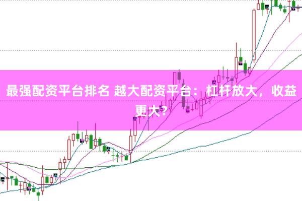 最强配资平台排名 越大配资平台：杠杆放大，收益更大？