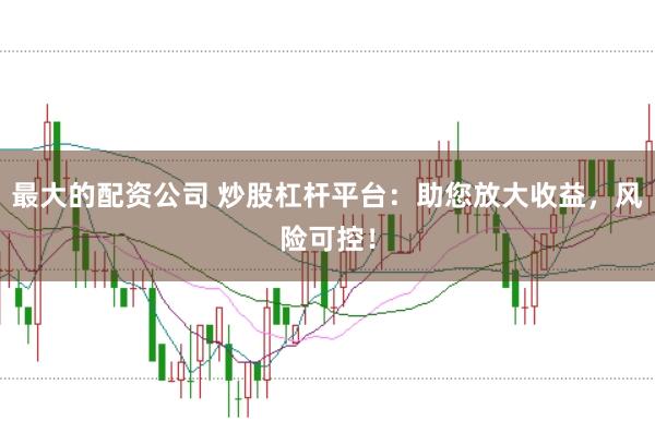 最大的配资公司 炒股杠杆平台：助您放大收益，风险可控！