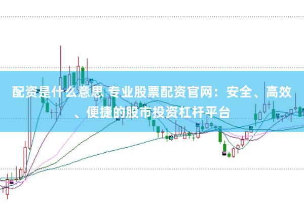 配资是什么意思 专业股票配资官网：安全、高效、便捷的股市投资杠杆平台