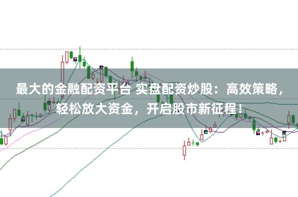 最大的金融配资平台 实盘配资炒股：高效策略，轻松放大资金，开启股市新征程！
