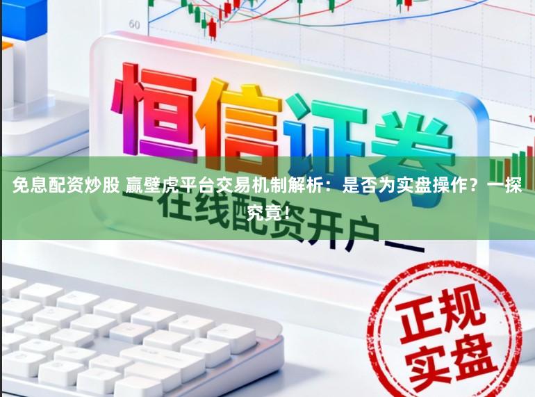 免息配资炒股 赢壁虎平台交易机制解析：是否为实盘操作？一探究竟！