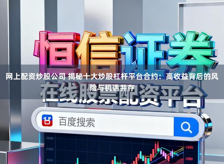 网上配资炒股公司 揭秘十大炒股杠杆平台合约：高收益背后的风险与机遇并存