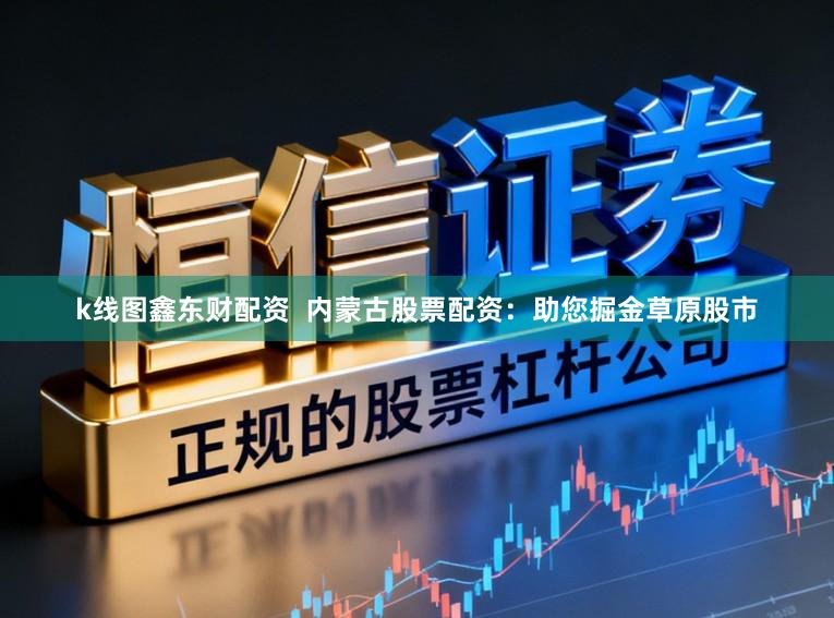 k线图鑫东财配资  内蒙古股票配资：助您掘金草原股市