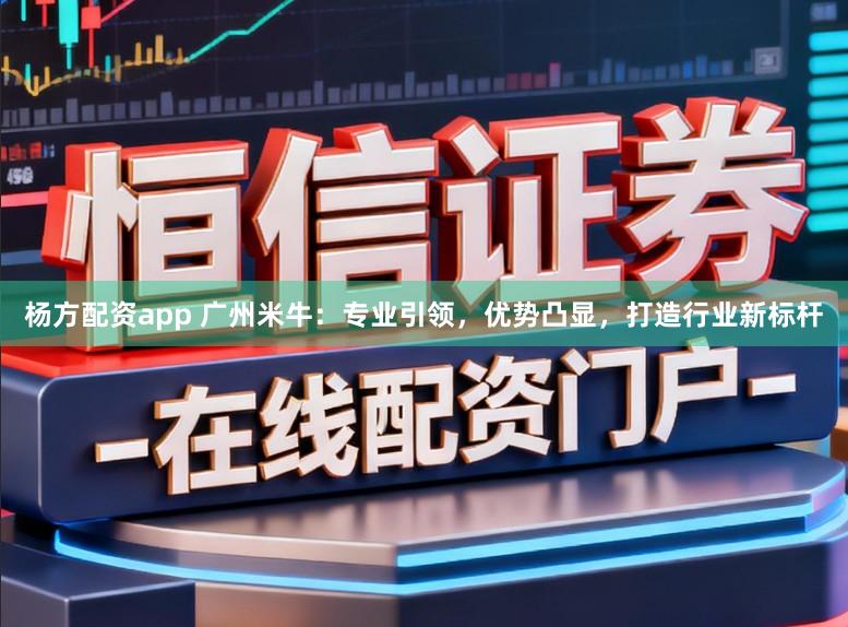 杨方配资app 广州米牛：专业引领，优势凸显，打造行业新标杆