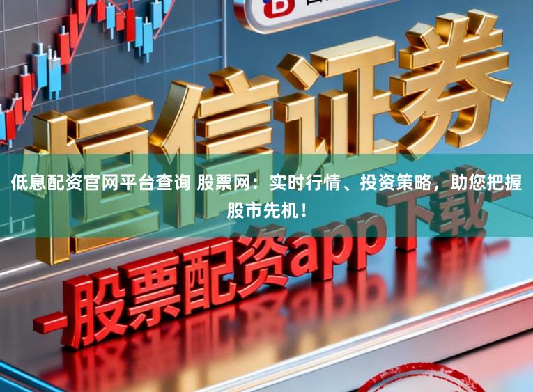 低息配资官网平台查询 股票网：实时行情、投资策略，助您把握股市先机！