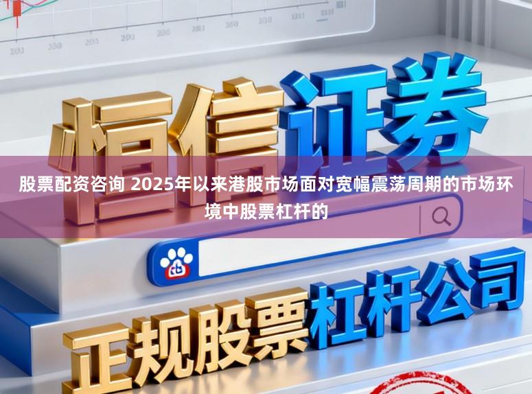 股票配资咨询 2025年以来港股市场面对宽幅震荡周期的市场环境中股票杠杆的