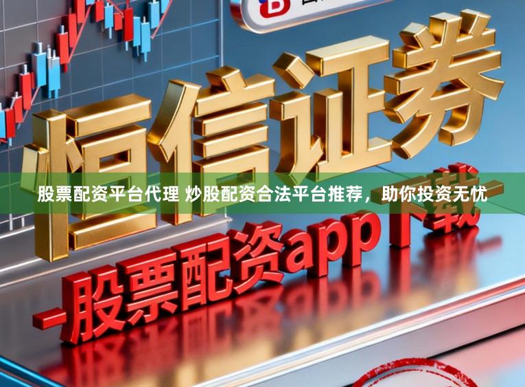 股票配资平台代理 炒股配资合法平台推荐，助你投资无忧